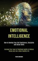 Emotional Intelligence: How to Develop your Self Confidence, Discipline and Social Skills (Increase Your Level Of Emotional Agility To Reduce Stress And Live A More Healthy Life)