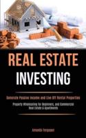 Real Estate Investing: Generate Passive Income and Live Off Rental Properties (Property Wholesaling for Beginners, and   Commercial Real Estate & Apartments)