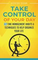 Take Control Of Your Day : 35 Time Management Habits & Techniques to Help Organize Your Life