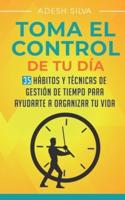 Tomando El Control De Tu Día: 35 Hábitos Y Técnicas De Administración Del Tiempo Para Ayudar A Organizar Tu Vida