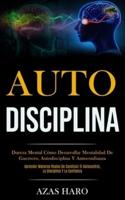 Auto-Disciplina: Dureza mental cómo desarrollar mentalidad de guerrero, autodisciplina y autoconfianza (Aprender maneras reales de construir el autocontrol, la disciplina y la confianza)
