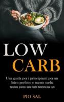 Low Carb: Una guida per i principianti per un fisico perfetto e mente svelta (Colazione, pranzo e cena ricette dietetiche low carb)