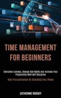 Time Management for Beginners: Overcome Laziness, Change Bad Habits and Increase Your Productivity With Self Discipline (Kick Procrastination by Smashing Your Phone)