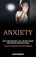 Anxiety: How to Overcome Worry, Fear, and Panic Attacks Using Cognitive Behavioral Therapy (Dare to End Depression With Anxiety Workbook)