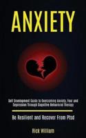 Anxiety: Self Development Guide to Overcoming Anxiety, Fear and Depression Through Cognitive Behavioral Therapy (Be Resilient and Recover From Ptsd)