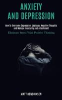 Anxiety and Depression: How to Overcome Depression, Jealousy, Negative Thoughts and Manage Insecurity and Attachment (Eliminate Stress With Positive Thinking)