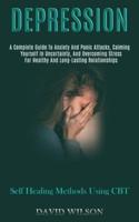 Depression: A Complete Guide to Anxiety and Panic Attacks, Calming Yourself in Uncertainty, and Overcoming Stress for Healthy and Long-lasting Relationships (Self Healing Methods Using Cbt)