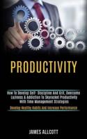 Productivity: How to Develop Self- Discipline and Grit, Overcome Laziness & Addiction to Skyrocket Productivity With Time Management Strategies (Develop Healthy Habits and Increase Performance)