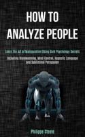 How to Analyze People: Learn the Art of Manipulation Using Dark Psychology Secrets (Including Brainwashing, Mind Control, Hypnotic Language and Subliminal Persuasion)