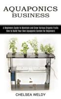 Aquaponics Business: A Beginners Guide to Maintain and Grow Various Organic Fruits (How to Build Your Own Aquaponic Garden for Beginners)
