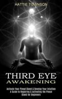 Third Eye Awakening: Activate Your Pineal Gland & Develop Your Intuition (A Guide to Repairing & Activating the Pineal Gland for Beginners)