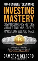 Non-Fungible Token (NFT) Investing Mastery - Cryptocurrency History, Market Analysis, Create, Market, Buy, Sell and Trade: NFT Crypto Investing Guide for Beginners to Expert: Art, Tokens, Music, Film