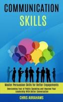 Communication Skills: Overcoming Fear of Public Speaking and Improve Your Leadership With Better Conversation (Master Persuasion Skills for Better Engagements)