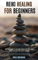 Reiki Healing for Beginners: Self Help Guide to Increase Energy and Heal Your Mind and Body With Reiki Healing (Cure Yourself With From Anxiety, Insomnia, Depression, Chronic Pain and Panic Attacks)