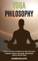 Yoga Philosophy: Essential Yoga Poses to Transform Your Mind, Body & Spirit (A Beginner's Guide to Lose Weight, Obtain Mental Clarity & Find True Focus)