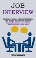 Job Interview: Conquering the Job Interview Process to Be Hired by Advanced Techniques & Winning Answers (Techniques to Overcome Anxiety and Have Amazing Body Language While Answering Questions)
