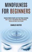 Mindfulness for Beginners: Improve Mental Health and Find Peace Everyday (How to Live in the Moment While Becoming Stress and Worry Free Forever)