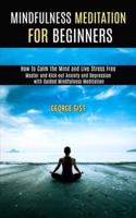 Mindfulness Meditation for Beginners: Master and Kick Out Anxiety and Depression With Guided Mindfulness Meditation (How to Calm the Mind and Live Stress Free)