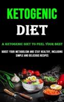 The Ketogenic Diet: A Ketogenic Diet to Feel Your Best (Boost Your Metabolism and Stay Healthy, Including Simple and Delicious Recipes)