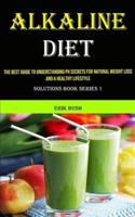 Alkaline Diet: The Best Guide to Understanding Ph Secrets for Natural Weight Loss and a Healthy Lifestyle (Solutions Book Series 1)