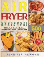 Air Fryer Cookbook for Beginners: 500 Instant, Healthy, Delicious Recipes To Fry, Roast, Grill and Bake