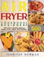 Air Fryer Cookbook for Beginners: 500 Instant, Healthy, Delicious Recipes To Fry, Roast, Grill and Bake