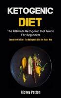 Ketogenic Diet: The Ultimate Ketogenic Diet Guide For Beginners (Learn How To Start The Ketogenic Diet The Right Way)