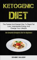 Ketogenic Diet: The Fastest And Easiest Way To Rapid Fat Loss, Irrepressible Energy And Change Your Lifestyle (The Complete Ketogenic Diet For Beginners)