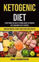Ketogenic Diet: Everything You Need To Know About Ketogenic Diet And How To Get Started (Increase Mental Clarity And Lessen Side Effects)