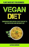 Vegan Diet: Comprehensive Guide And Meal Plan Of Vegan Diet To Help You For Good Living And Weight Loss (Plant-based Diet For Beginners)
