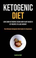 Ketogenic Diet: Low Carb Ketogenic Vegan And Plant Based Diet Recipes To Lose Weight (The Ultimate Ketogenic Diet Guide For Beginners)
