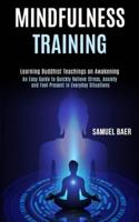 Mindfulness Training: An Easy Guide to Quickly Relieve Stress, Anxiety and Feel Present in Everyday Situations (Learning Buddhist Teachings on Awakening)