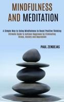 Mindfulness and Meditation: Ultimate Guide to Achieve Happiness by Eliminating Stress, Anxiety and Depression (A Simple Way to Using Mindfulness to Boost Positive Thinking)