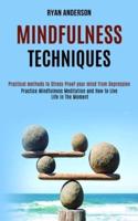 Mindfulness Techniques: Practice Mindfulness Meditation and How to Live Life In The Moment (Practical methods to Stress-Proof your mind from Depression)