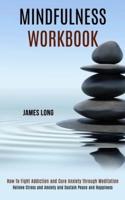 Mindfulness Workbook: Relieve Stress and Anxiety and Sustain Peace and Happiness (How To Fight Addiction and Cure Anxiety through Meditation)