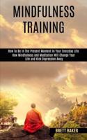 Mindfulness Training: How Mindfulness and Meditation Will Change Your Life and Kick Depression Away (How To Be In The Present Moment In Your Everyday Life)
