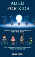 Adhd for Kids: The Pathway to Your Kids and Adults for Success in School, College and Life (A Self-help Workbook With Practical Suggestions for Children and Adults With Adhd)
