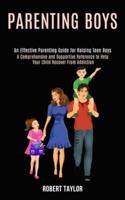 Parenting Boys: An Effective Parenting Guide for Raising Teen Boys (A Comprehensive and Supportive Reference to Help Your Child Recover From Addiction)