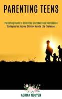 Parenting Teens: Strategies for Helping Children Handle Life Challenges (Parenting Guide to Parenting and Marriage Sustenance)