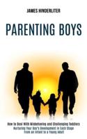 Parenting Boys: How to Deal With Misbehaving and Challenging Toddlers (Nurturing Your Boy's Development in Each Stage From an Infant to a Young Adult)
