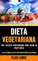 Dieta Vegetariana: 150+ Recetas Vegetarianas Para Bajar De Peso Y Dieta (Plan De Comidas De Dieta Vegetariana Durante Una Semana)