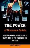 The Power of Success Guide: Guide for Making Business and Be Happy Most of the Time Guide for Success