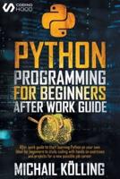 Python programming for beginners : After work guide to start learning Python on your own. Ideal for beginners to study coding with hands on exercises and projects for a new possible job career.