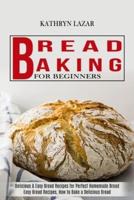 Bread Baking For Beginners: Delicious &amp; Easy Bread Recipes for Perfect Homemade Bread (Easy Bread Recipes, How to Bake a Delicious Bread)
