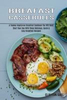 Breakfast Casseroles: A Yummy Vegetarian Breakfast Cookbook You Will Need (Start Your Day With These Delicious, Quick &amp; Easy Breakfast Recipes!)