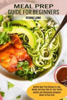 Meal Prep Guide for Beginners: Healthy Meal Prep Recipes to Lose Weight and Save Time for Your Family (Healthy and Wholesome Ketogenic Meals to Prep Grab)