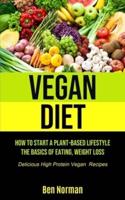 Vegan Diet: How To Start A Plant-Based Lifestyle, The Basics of Eating, Weight Loss, (Delicious High Protein Vegan Recipes)