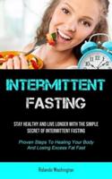 Intermittent Fasting: Stay Healthy And Live Longer With The Simple Secret Of Intermittent Fasting (Proven Steps To Healing Your Body And Losing Excess Fat Fast)