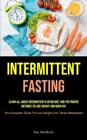 Intermittent Fasting: Learn All About Intermittent Fasting Diet And The Proven Methods To Lose Weight And Burn Fat (The Complete Guide To Lose Weight And  Reset Metabolism)