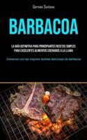 Barbacoa: La guía definitiva para principiantes recetas simples para excelentes alimentos cocinados a la llama (Comenzó  con las mejores recetas deliciosas de barbacoa)
